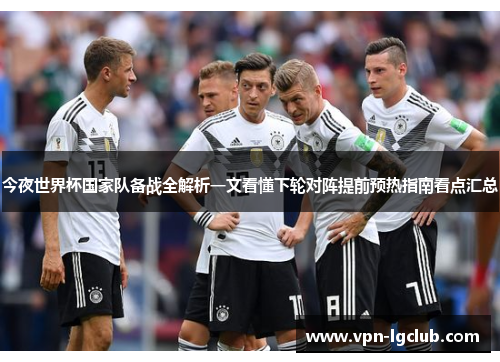 今夜世界杯国家队备战全解析一文看懂下轮对阵提前预热指南看点汇总