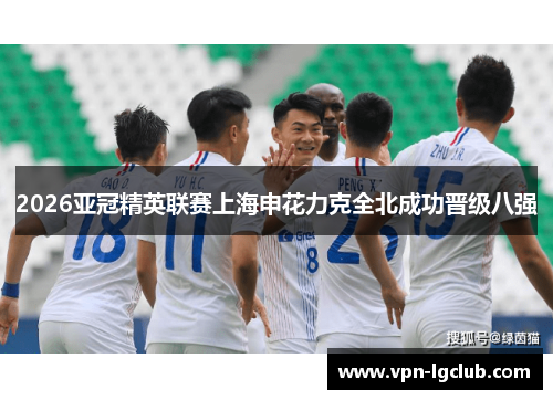 2026亚冠精英联赛上海申花力克全北成功晋级八强 2026亚冠精英联赛上海申花力克全北成功晋级八强