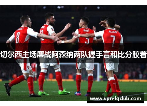 切尔西主场鏖战阿森纳两队握手言和比分胶着