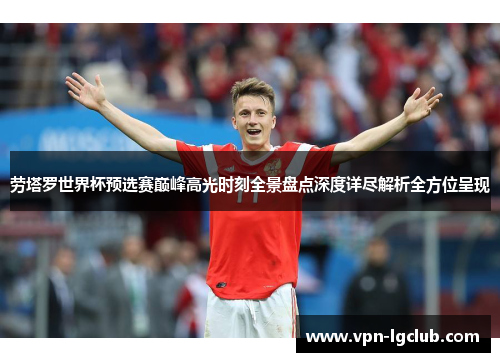 劳塔罗世界杯预选赛巅峰高光时刻全景盘点深度详尽解析全方位呈现