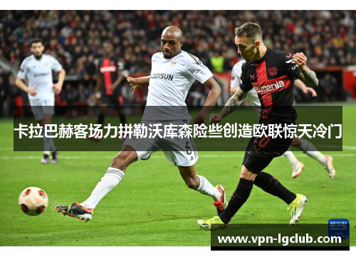 卡拉巴赫客场力拼勒沃库森险些创造欧联惊天冷门