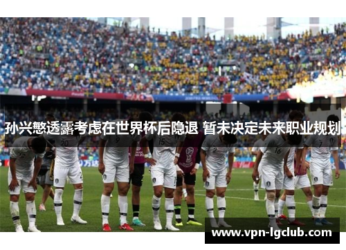 孙兴慜透露考虑在世界杯后隐退 暂未决定未来职业规划 孙兴慜透露考虑在世界杯后隐退 暂未决定未来职业规划