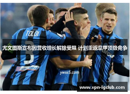 尤文图斯宣布因营收增长解除受限 计划重返意甲顶级竞争