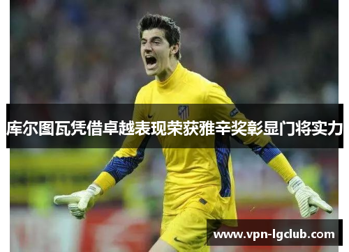 库尔图瓦凭借卓越表现荣获雅辛奖彰显门将实力