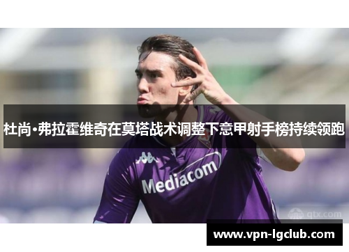 杜尚·弗拉霍维奇在莫塔战术调整下意甲射手榜持续领跑