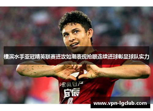 横滨水手亚冠精英联赛进攻如潮表现抢眼连续进球彰显球队实力