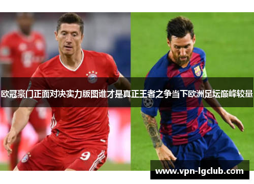 欧冠豪门正面对决实力版图谁才是真正王者之争当下欧洲足坛巅峰较量