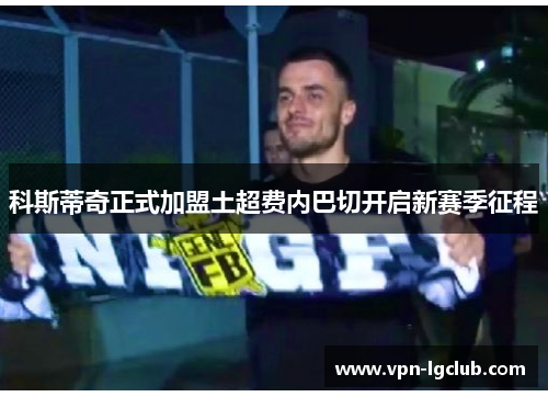 科斯蒂奇正式加盟土超费内巴切开启新赛季征程