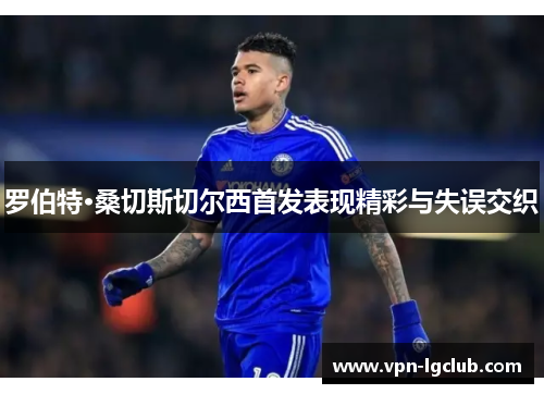 罗伯特·桑切斯切尔西首发表现精彩与失误交织 罗伯特·桑切斯切尔西首发表现精彩与失误交织