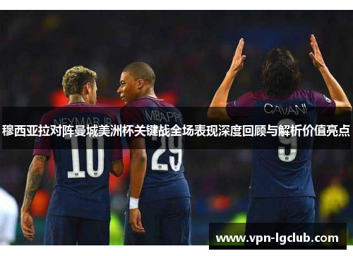 穆西亚拉对阵曼城美洲杯关键战全场表现深度回顾与解析价值亮点 穆西亚拉对阵曼城美洲杯关键战全场表现深度回顾与解析价值亮点