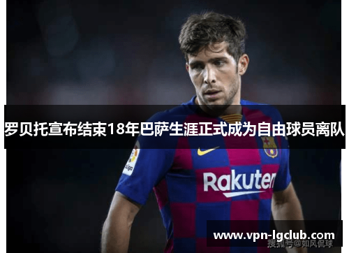 罗贝托宣布结束18年巴萨生涯正式成为自由球员离队 罗贝托宣布结束18年巴萨生涯正式成为自由球员离队
