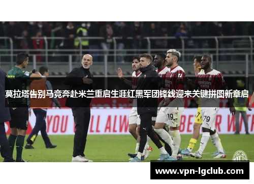 莫拉塔告别马竞奔赴米兰重启生涯红黑军团锋线迎来关键拼图新章启 莫拉塔告别马竞奔赴米兰重启生涯红黑军团锋线迎来关键拼图新章启