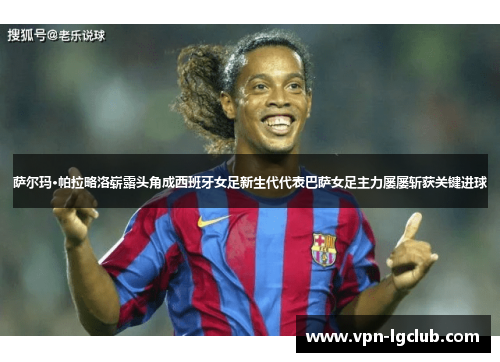 萨尔玛·帕拉略洛崭露头角成西班牙女足新生代代表巴萨女足主力屡屡斩获关键进球