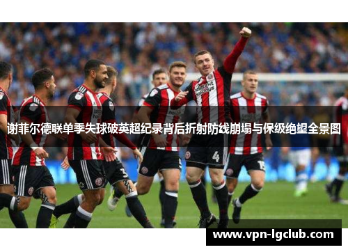谢菲尔德联单季失球破英超纪录背后折射防线崩塌与保级绝望全景图 谢菲尔德联单季失球破英超纪录背后折射防线崩塌与保级绝望全景图