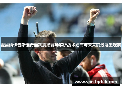 麦肯纳伊普斯维奇连跳震撼赛场解析战术细节与未来前景展望观察