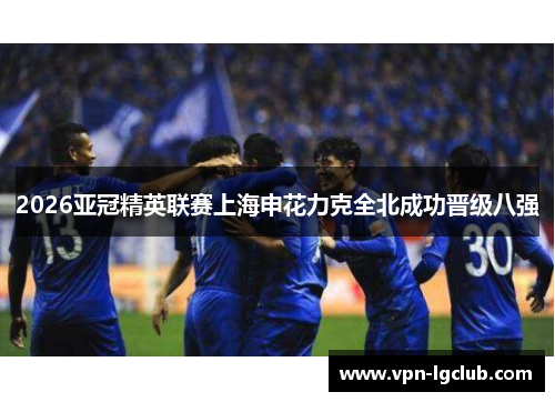 2026亚冠精英联赛上海申花力克全北成功晋级八强