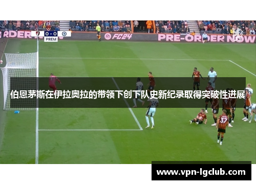伯恩茅斯在伊拉奥拉的带领下创下队史新纪录取得突破性进展