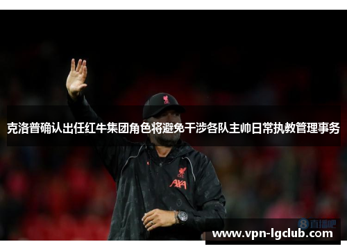克洛普确认出任红牛集团角色将避免干涉各队主帅日常执教管理事务