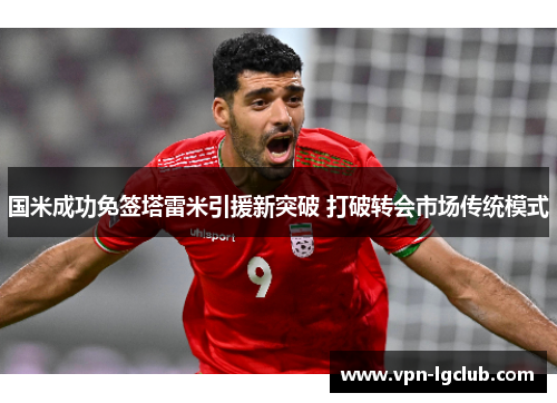 国米成功免签塔雷米引援新突破 打破转会市场传统模式