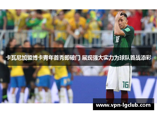 卡瓦尼加盟博卡青年首秀即破门 展现强大实力为球队首战添彩