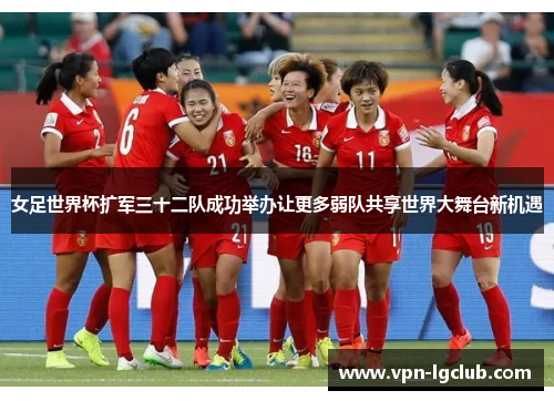 女足世界杯扩军三十二队成功举办让更多弱队共享世界大舞台新机遇