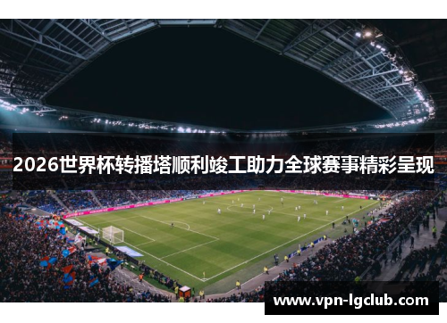 2026世界杯转播塔顺利竣工助力全球赛事精彩呈现 2026世界杯转播塔顺利竣工助力全球赛事精彩呈现