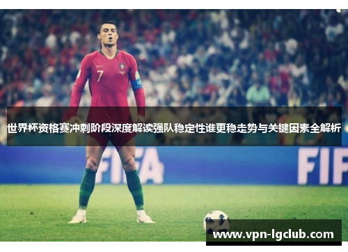 世界杯资格赛冲刺阶段深度解读强队稳定性谁更稳走势与关键因素全解析