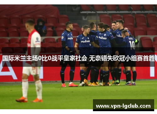 国际米兰主场0比0战平皇家社会 无奈错失欧冠小组赛首胜 国际米兰主场0比0战平皇家社会 无奈错失欧冠小组赛首胜