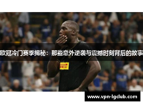 欧冠冷门赛季揭秘:那些意外逆袭与震撼时刻背后的故事 欧冠冷门赛季揭秘:那些意外逆袭与震撼时刻背后的故事