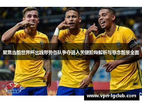 聚焦当前世界杯出线形势各队争夺进入关键阶段解析与悬念前景全面 聚焦当前世界杯出线形势各队争夺进入关键阶段解析与悬念前景全面