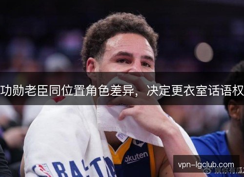 功勋老臣同位置角色差异,决定更衣室话语权 功勋老臣同位置角色差异,决定更衣室话语权