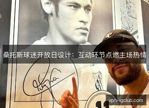 桑托斯球迷开放日设计:互动环节点燃主场热情 桑托斯球迷开放日设计:互动环节点燃主场热情