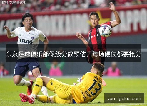 东京足球俱乐部保级分数预估,每场硬仗都要抢分 东京足球俱乐部保级分数预估,每场硬仗都要抢分