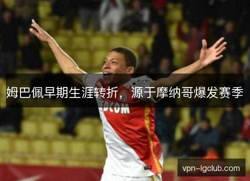 姆巴佩早期生涯转折,源于摩纳哥爆发赛季 姆巴佩早期生涯转折,源于摩纳哥爆发赛季